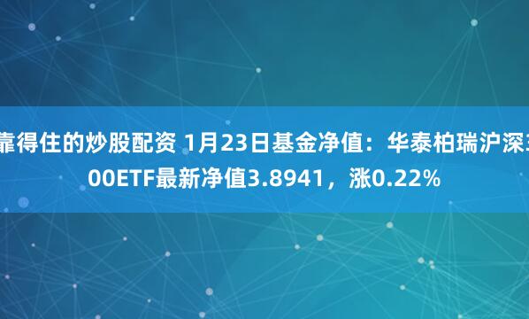 靠得住的炒股配资 1月23日基金净值：华泰柏瑞沪深300ETF最新净值3.8941，涨0.22%