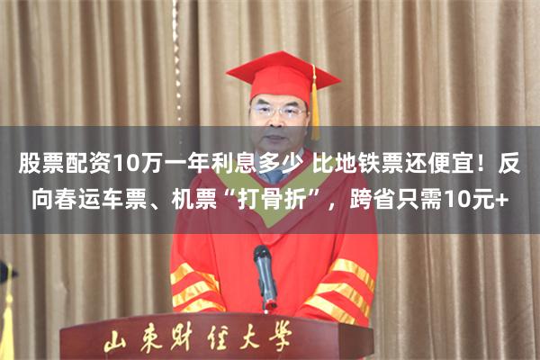 股票配资10万一年利息多少 比地铁票还便宜！反向春运车票、机票“打骨折”，跨省只需10元+