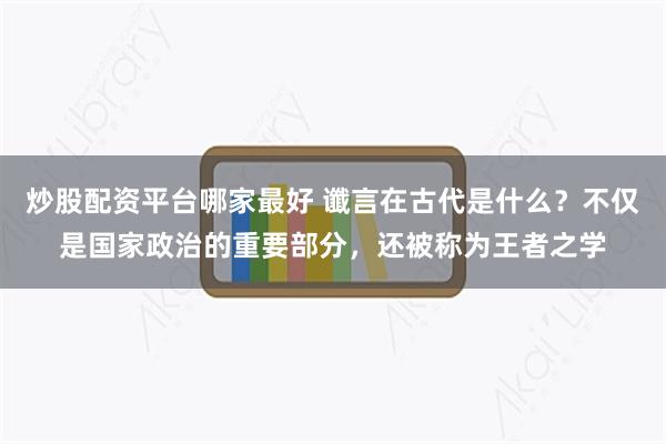 炒股配资平台哪家最好 谶言在古代是什么？不仅是国家政治的重要部分，还被称为王者之学