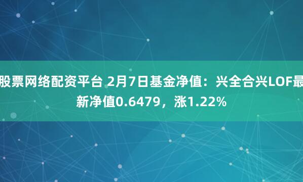 股票网络配资平台 2月7日基金净值：兴全合兴LOF最新净值0.6479，涨1.22%