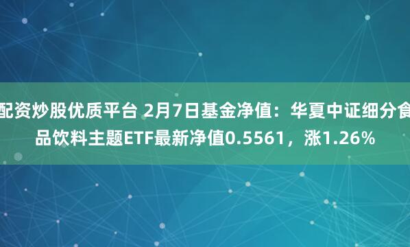 配资炒股优质平台 2月7日基金净值：华夏中证细分食品饮料主题ETF最新净值0.5561，涨1.26%