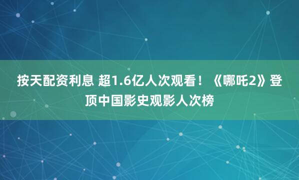 按天配资利息 超1.6亿人次观看！《哪吒2》登顶中国影史观影人次榜