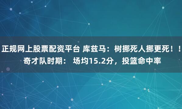 正规网上股票配资平台 库兹马：树挪死人挪更死！！ 奇才队时期： 场均15.2分，投篮命中率