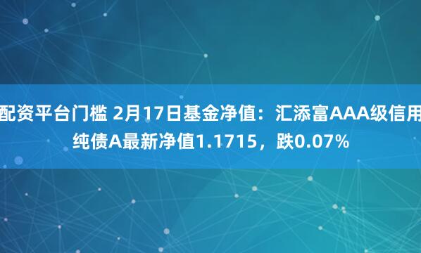 配资平台门槛 2月17日基金净值：汇添富AAA级信用纯债A最新净值1.1715，跌0.07%