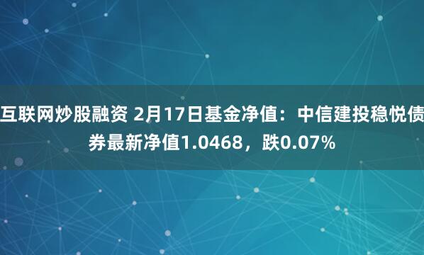 互联网炒股融资 2月17日基金净值：中信建投稳悦债券最新净值1.0468，跌0.07%