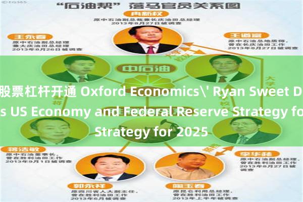 股票杠杆开通 Oxford Economics' Ryan Sweet Discusses US Economy and Federal Reserve Strategy for 2025