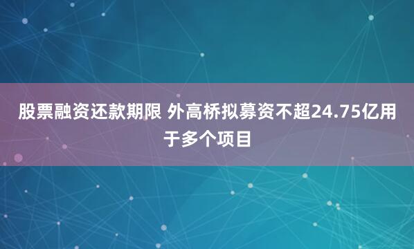 股票融资还款期限 外高桥拟募资不超24.75亿用于多个项目