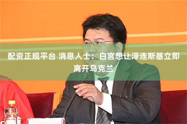 配资正规平台 消息人士：白宫想让泽连斯基立即离开乌克兰