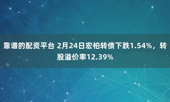 靠谱的配资平台 2月24日宏柏转债下跌1.54%，转股溢价率12.39%