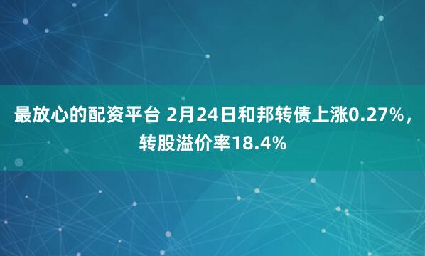 最放心的配资平台 2月24日和邦转债上涨0.27%，转股溢价率18.4%