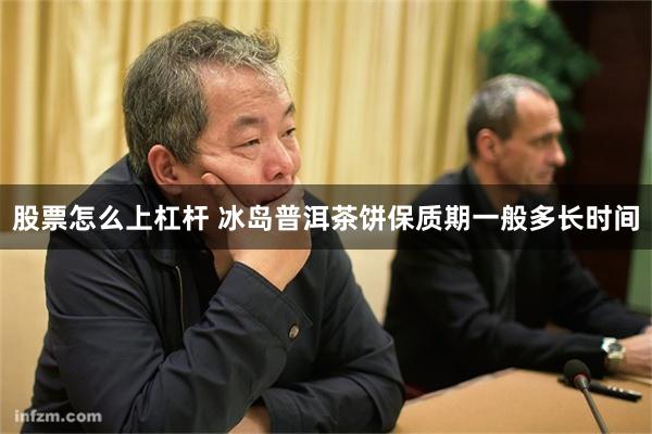 股票怎么上杠杆 冰岛普洱茶饼保质期一般多长时间