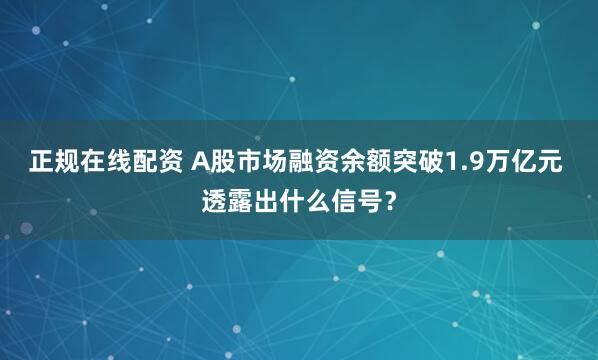 正规在线配资 A股市场融资余额突破1.9万亿元 透露出什么信号？