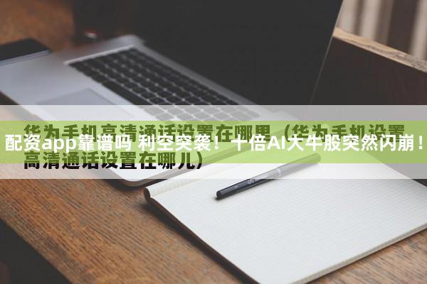 配资app靠谱吗 利空突袭！十倍AI大牛股突然闪崩！