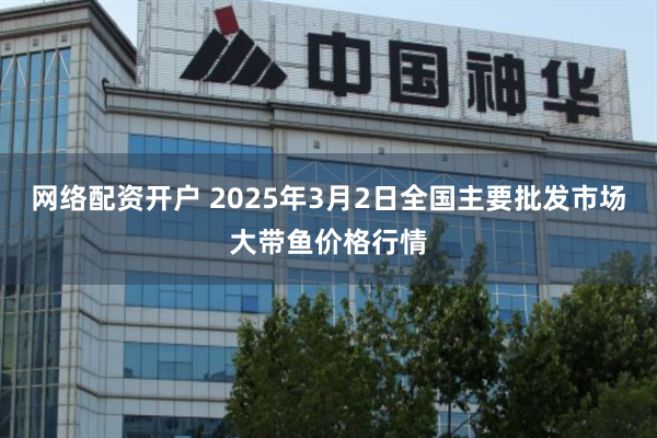 网络配资开户 2025年3月2日全国主要批发市场大带鱼价格行情