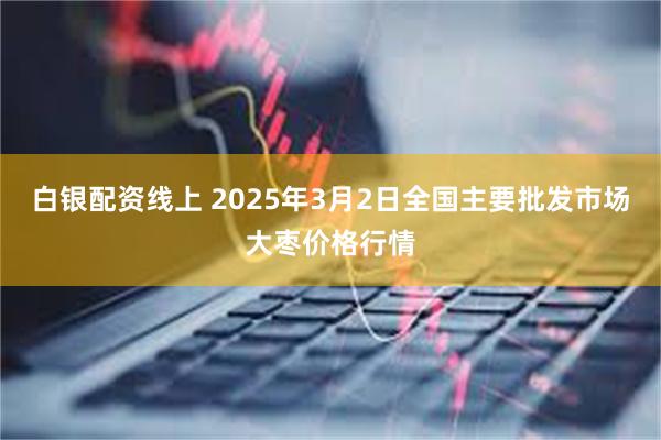 白银配资线上 2025年3月2日全国主要批发市场大枣价格行情