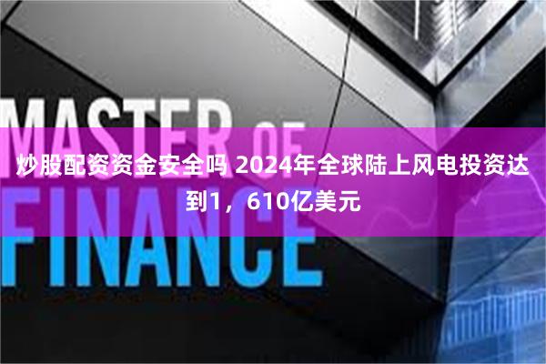 炒股配资资金安全吗 2024年全球陆上风电投资达到1，610亿美元