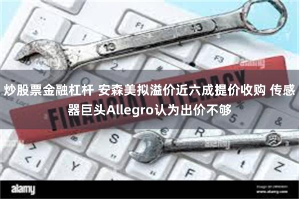 炒股票金融杠杆 安森美拟溢价近六成提价收购 传感器巨头Allegro认为出价不够