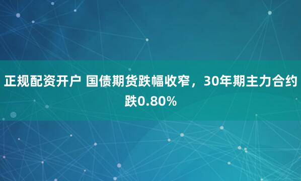 正规配资开户 国债期货跌幅收窄，30年期主力合约跌0.80%