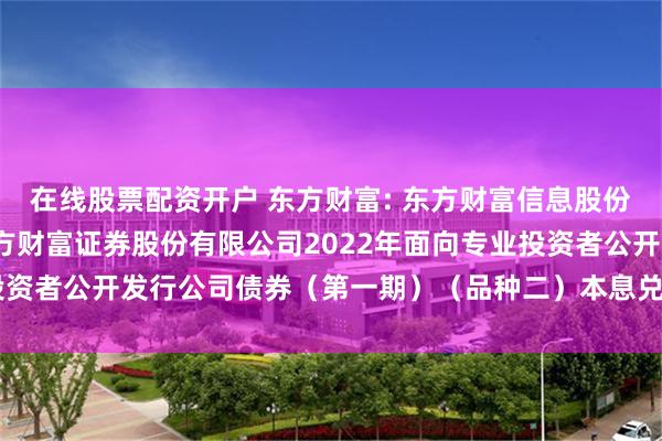 在线股票配资开户 东方财富: 东方财富信息股份有限公司关于子公司东方财富证券股份有限公司2022年面向专业投资者公开发行公司债券（第一期）（品种二）本息兑付暨摘牌的公告