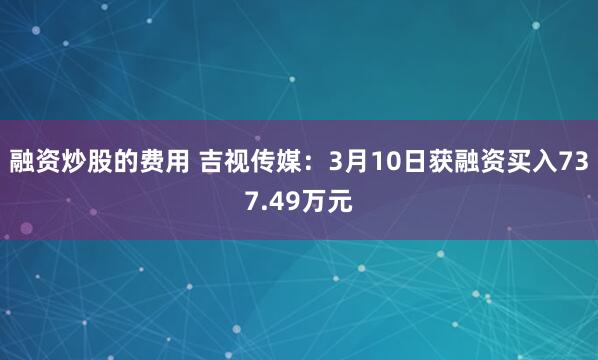 融资炒股的费用 吉视传媒：3月10日获融资买入737.49万元