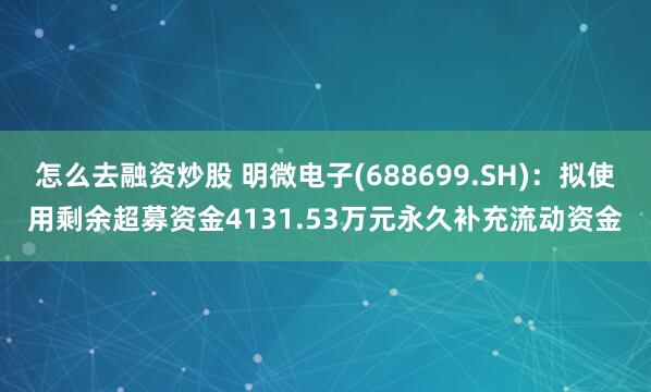 怎么去融资炒股 明微电子(688699.SH)：拟使用剩余超募资金4131.53万元永久补充流动资金