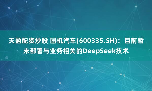 天盈配资炒股 国机汽车(600335.SH)：目前暂未部署与业务相关的DeepSeek技术