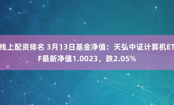 线上配资排名 3月13日基金净值：天弘中证计算机ETF最新净值1.0023，跌2.05%