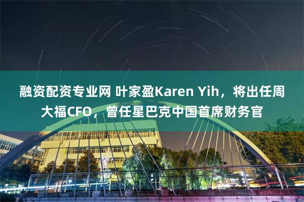 融资配资专业网 叶家盈Karen Yih，将出任周大福CFO，曾任星巴克中国首席财务官