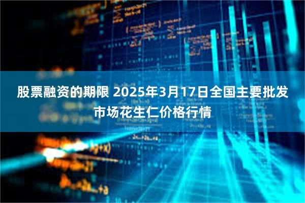 股票融资的期限 2025年3月17日全国主要批发市场花生仁价格行情