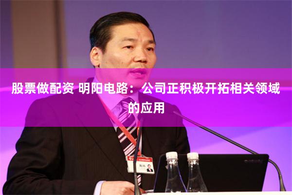 股票做配资 明阳电路：公司正积极开拓相关领域的应用